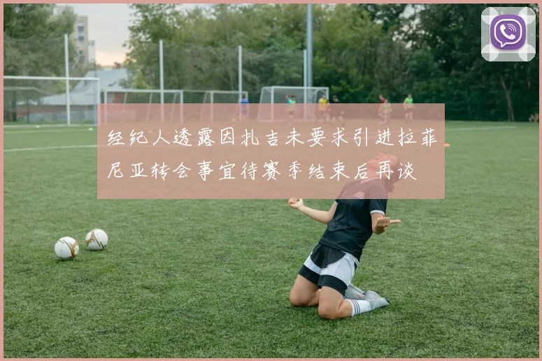 经纪人透露因扎吉未要求引进拉菲尼亚转会事宜待赛季结束后再谈