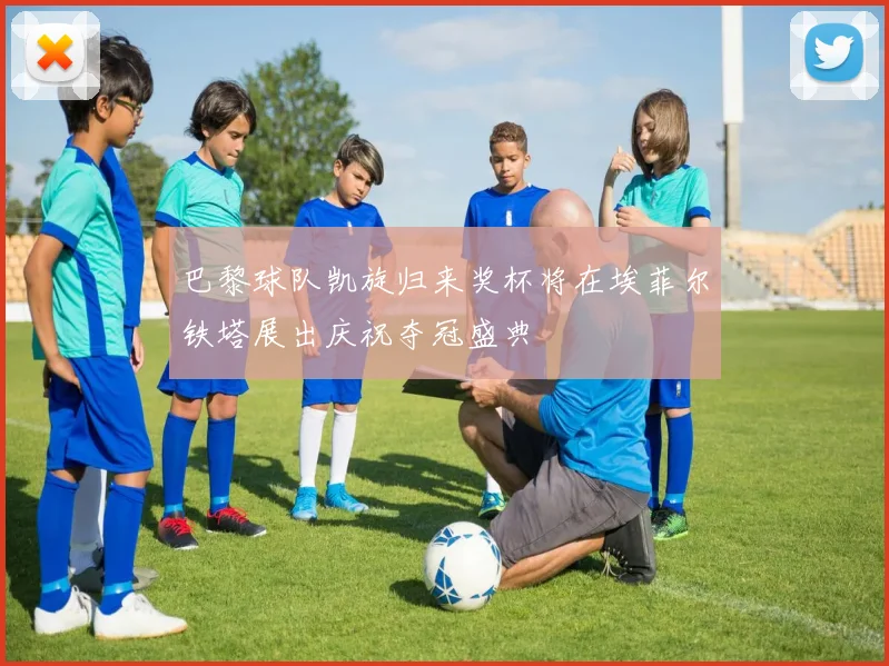 巴黎球队凯旋归来奖杯将在埃菲尔铁塔展出庆祝夺冠盛典