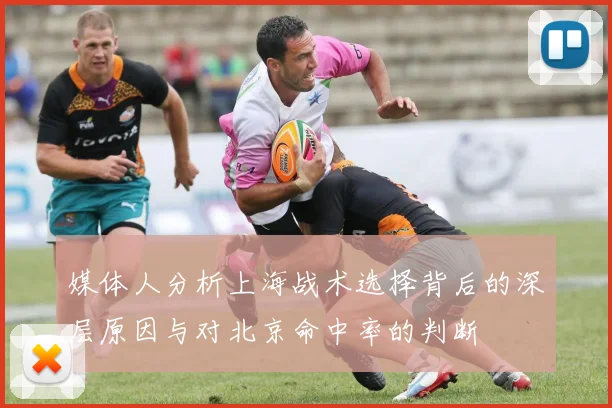 媒体人分析上海战术选择背后的深层原因与对北京命中率的判断